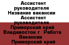 Ассистент руководителя › Название вакансии ­ Ассистент руководителя - Приморский край, Владивосток г. Работа » Вакансии   . Приморский край